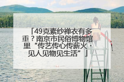 49克素纱禅衣有多重？南京市民俗博物馆里“传艺传心传薪火・见人见物见生活”