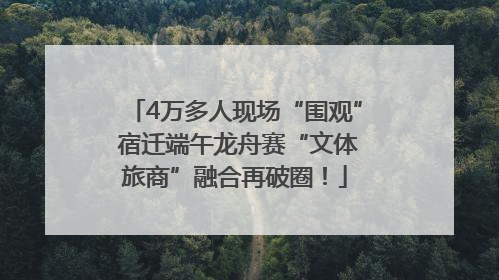 4万多人现场“围观” 宿迁端午龙舟赛“文体旅商”融合再破圈！