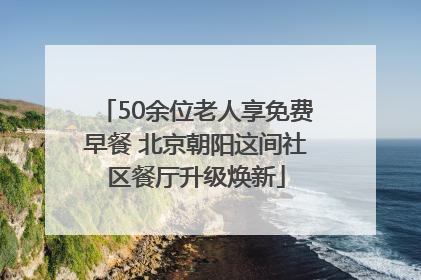 50余位老人享免费早餐 北京朝阳这间社区餐厅升级焕新