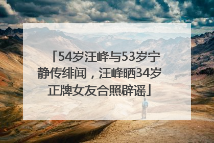 54岁汪峰与53岁宁静传绯闻，汪峰晒34岁正牌女友合照辟谣