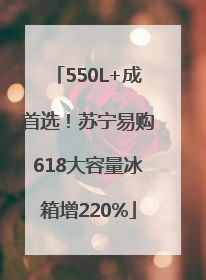 550L+成首选！苏宁易购618大容量冰箱增220%