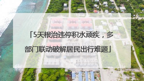 5天根治违停积水顽疾，多部门联动破解居民出行难题