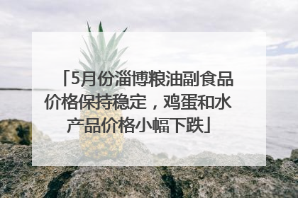 5月份淄博粮油副食品价格保持稳定，鸡蛋和水产品价格小幅下跌