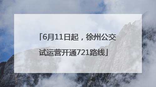 6月11日起，徐州公交试运营开通721路线