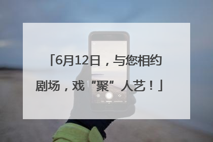 6月12日，与您相约剧场，戏“聚”人艺！