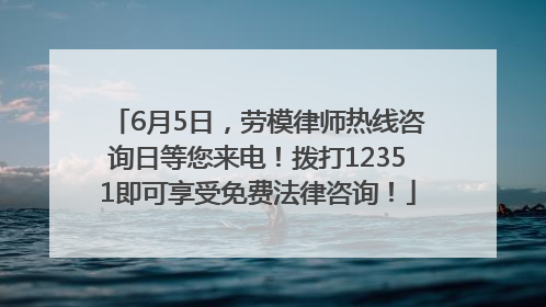 6月5日，劳模律师热线咨询日等您来电！拨打12351即可享受免费法律咨询！