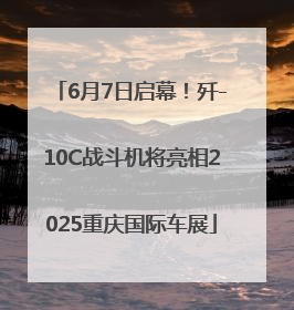 6月7日启幕！歼-10C战斗机将亮相2025重庆国际车展