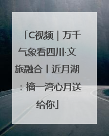 C视频｜万千气象看四川·文旅融合丨近月湖：摘一湾心月送给你