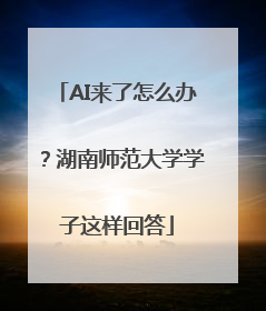 AI来了怎么办？湖南师范大学学子这样回答