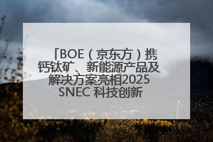 BOE（京东方）携钙钛矿、新能源产品及解决方案亮相2025 SNEC 科技创新赋能行业绿色发展