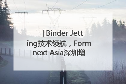 Binder Jetting技术领航，Formnext Asia深圳增材展解锁产业新动能