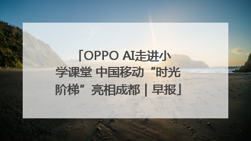 OPPO AI走进小学课堂 中国移动“时光阶梯”亮相成都｜早报