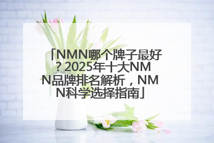NMN哪个牌子最好？2025年十大NMN品牌排名解析，NMN科学选择指南