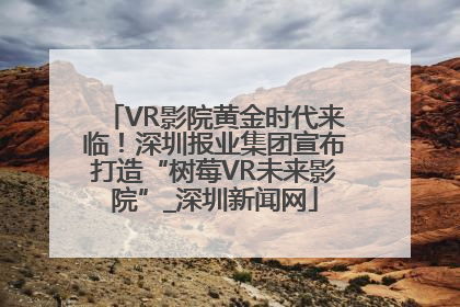VR影院黄金时代来临！深圳报业集团宣布打造“树莓VR未来影院”_深圳新闻网
