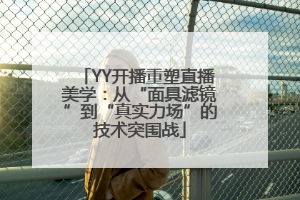 YY开播重塑直播美学：从“面具滤镜”到“真实力场”的技术突围战