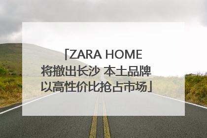 ZARA HOME将撤出长沙 本土品牌以高性价比抢占市场
